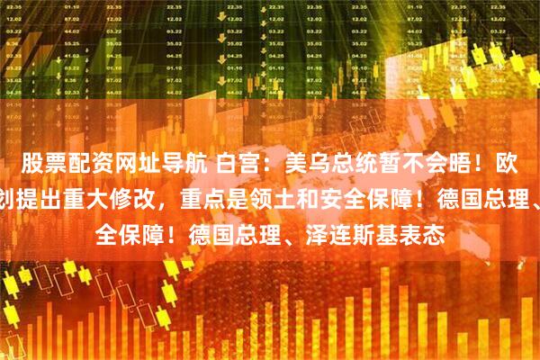 股票配资网址导航 白宫：美乌总统暂不会晤！欧洲对美28点计划提出重大修改，重点是领土和安全保障！德国总理、泽连斯基表态