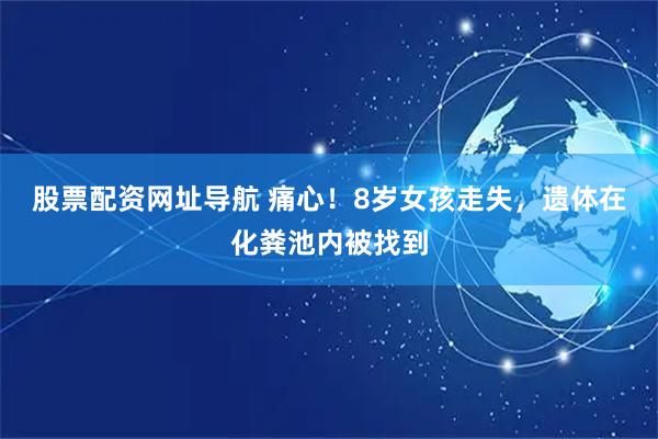 股票配资网址导航 痛心！8岁女孩走失，遗体在化粪池内被找到