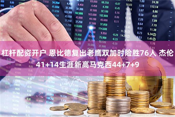 杠杆配资开户 恩比德复出老鹰双加时险胜76人 杰伦41+14生涯新高马克西44+7+9
