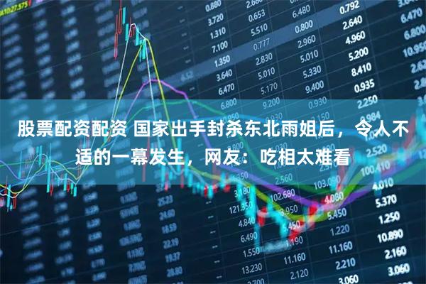 股票配资配资 国家出手封杀东北雨姐后，令人不适的一幕发生，网友：吃相太难看