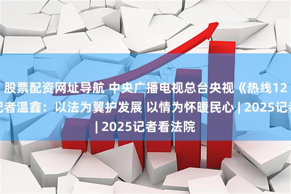 股票配资网址导航 中央广播电视总台央视《热线12》栏目记者温鑫：以法为翼护发展 以情为怀暖民心 | 2025记者看法院