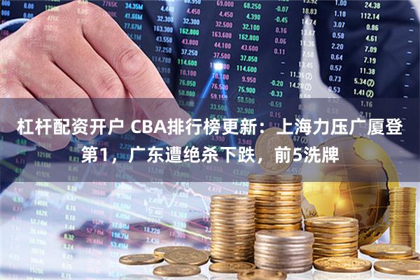 杠杆配资开户 CBA排行榜更新：上海力压广厦登第1，广东遭绝杀下跌，前5洗牌
