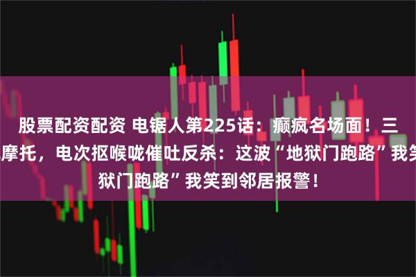 股票配资配资 电锯人第225话：癫疯名场面！三鹰口齿不清飙摩托，电次抠喉咙催吐反杀：这波“地狱门跑路”我笑到邻居报警！