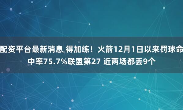 配资平台最新消息 得加练！火箭12月1日以来罚球命中率75.7%联盟第27 近两场都丢9个