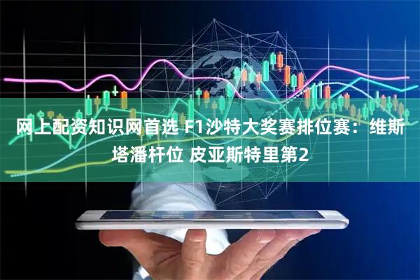 网上配资知识网首选 F1沙特大奖赛排位赛：维斯塔潘杆位 皮亚斯特里第2