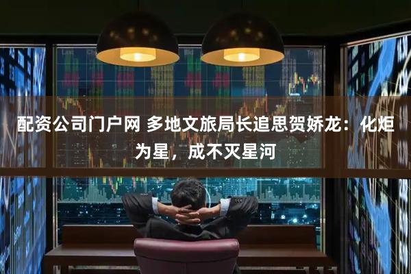 配资公司门户网 多地文旅局长追思贺娇龙：化炬为星，成不灭星河