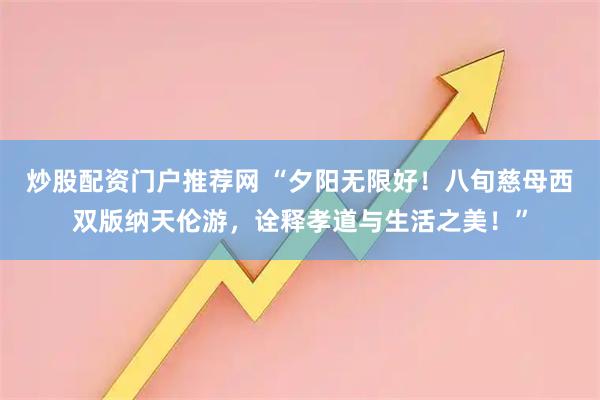 炒股配资门户推荐网 “夕阳无限好！八旬慈母西双版纳天伦游，诠释孝道与生活之美！”