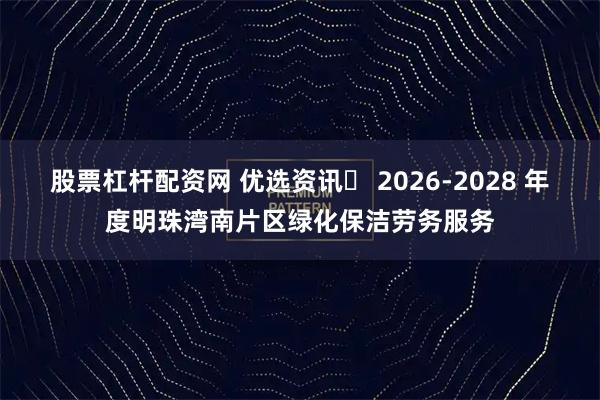 股票杠杆配资网 优选资讯✓ 2026-2028 年度明珠湾南片区绿化保洁劳务服务