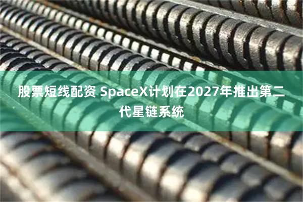 股票短线配资 SpaceX计划在2027年推出第二代星链系统