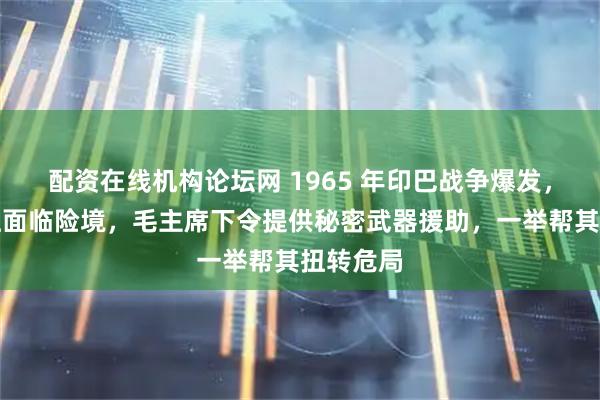 配资在线机构论坛网 1965 年印巴战争爆发，巴基斯坦面临险境，毛主席下令提供秘密武器援助，一举帮其扭转危局