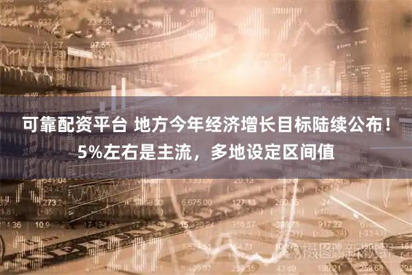 可靠配资平台 地方今年经济增长目标陆续公布！5%左右是主流，多地设定区间值