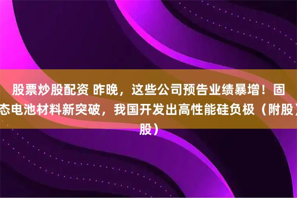 股票炒股配资 昨晚，这些公司预告业绩暴增！固态电池材料新突破，我国开发出高性能硅负极（附股）