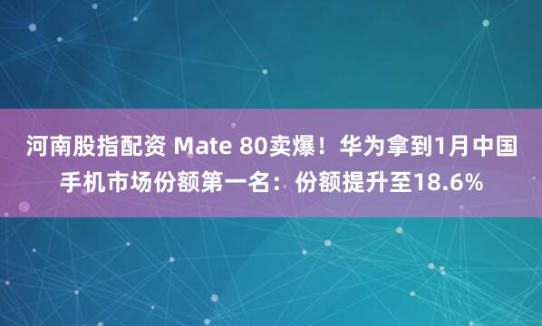 河南股指配资 Mate 80卖爆！华为拿到1月中国手机市场份额第一名：份额提升至18.6%