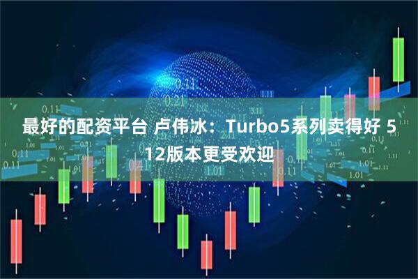 最好的配资平台 卢伟冰：Turbo5系列卖得好 512版本更受欢迎