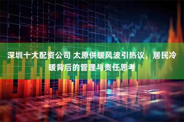 深圳十大配资公司 太原供暖风波引热议，居民冷暖背后的管理与责任思考