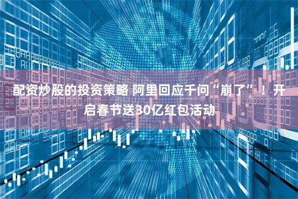 配资炒股的投资策略 阿里回应千问“崩了” ！开启春节送30亿红包活动