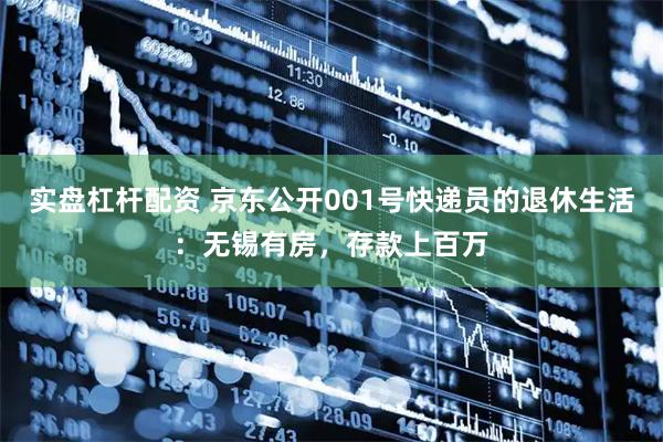 实盘杠杆配资 京东公开001号快递员的退休生活：无锡有房，存款上百万