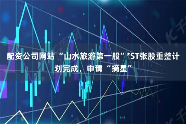 配资公司网站 “山水旅游第一股”*ST张股重整计划完成，申请 “摘星”