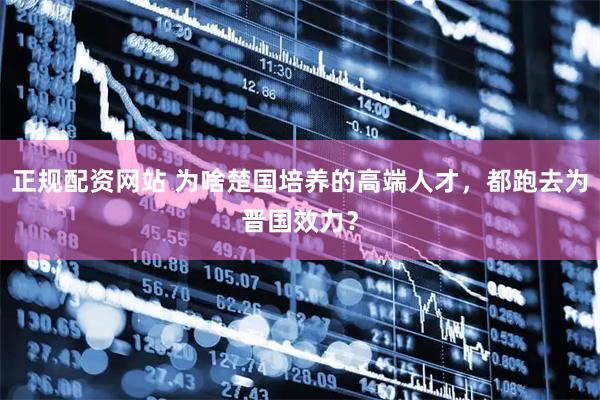 正规配资网站 为啥楚国培养的高端人才，都跑去为晋国效力？