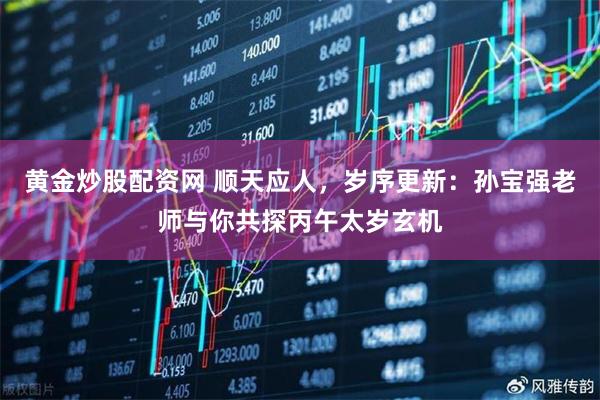 黄金炒股配资网 顺天应人，岁序更新：孙宝强老师与你共探丙午太岁玄机