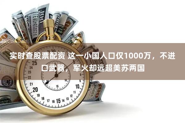 实时查股票配资 这一小国人口仅1000万，不进口武器，军火却远超美苏两国