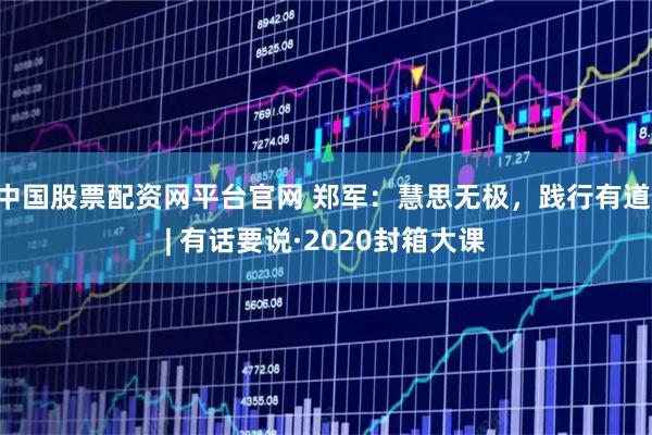 中国股票配资网平台官网 郑军：慧思无极，践行有道 | 有话要说·2020封箱大课