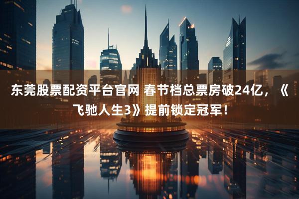 东莞股票配资平台官网 春节档总票房破24亿，《飞驰人生3》提前锁定冠军！