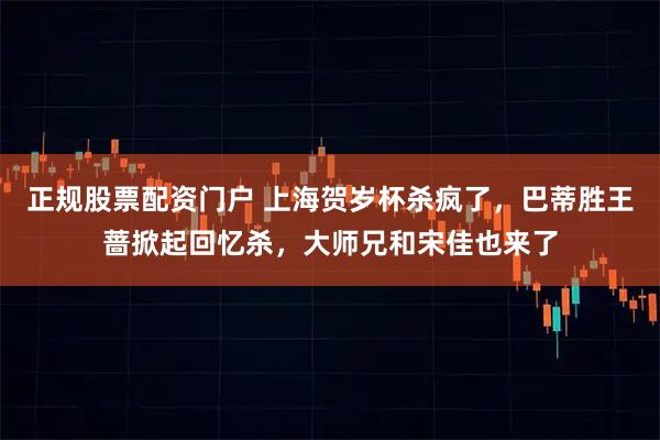 正规股票配资门户 上海贺岁杯杀疯了，巴蒂胜王蔷掀起回忆杀，大师兄和宋佳也来了