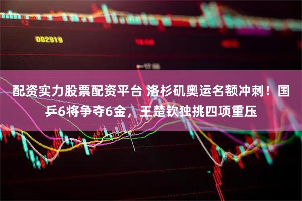 配资实力股票配资平台 洛杉矶奥运名额冲刺！国乒6将争夺6金，王楚钦独挑四项重压