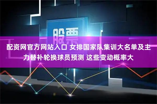 配资网官方网站入口 女排国家队集训大名单及主力替补轮换球员预测 这些变动概率大