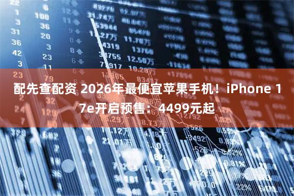 配先查配资 2026年最便宜苹果手机！iPhone 17e开启预售：4499元起