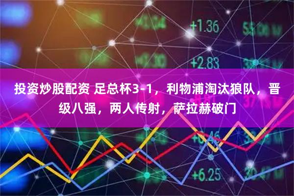 投资炒股配资 足总杯3-1，利物浦淘汰狼队，晋级八强，两人传射，萨拉赫破门