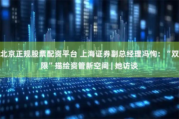 北京正规股票配资平台 上海证券副总经理冯恂：“双限”描绘资管新空间 | 她访谈