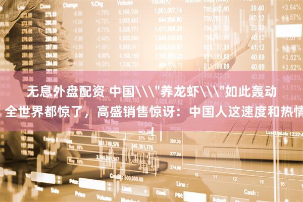 无息外盘配资 中国\＂养龙虾\＂如此轰动，全世界都惊了，高盛销售惊讶：中国人这速度和热情！