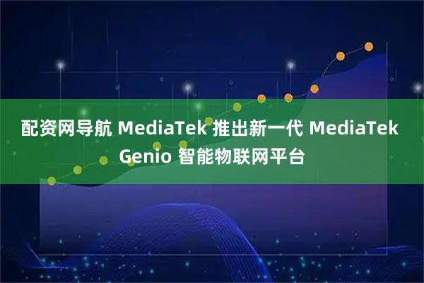 配资网导航 MediaTek 推出新一代 MediaTek Genio 智能物联网平台