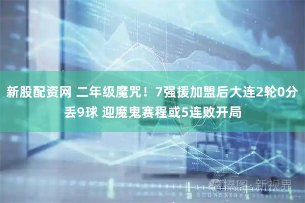新股配资网 二年级魔咒！7强援加盟后大连2轮0分丢9球 迎魔鬼赛程或5连败开局