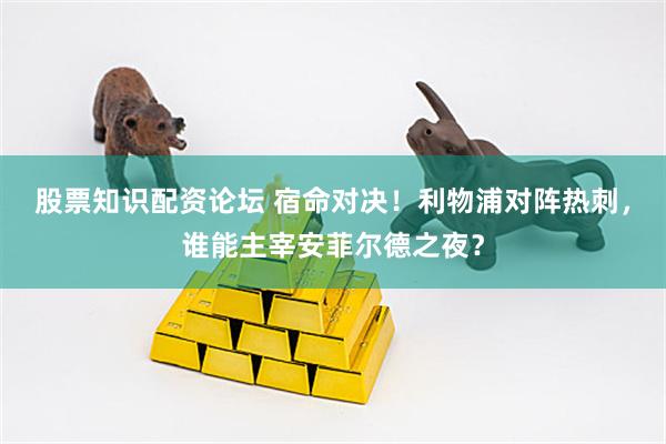 股票知识配资论坛 宿命对决！利物浦对阵热刺，谁能主宰安菲尔德之夜？