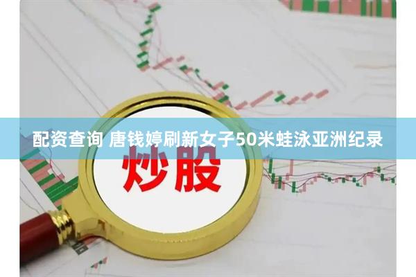配资查询 唐钱婷刷新女子50米蛙泳亚洲纪录