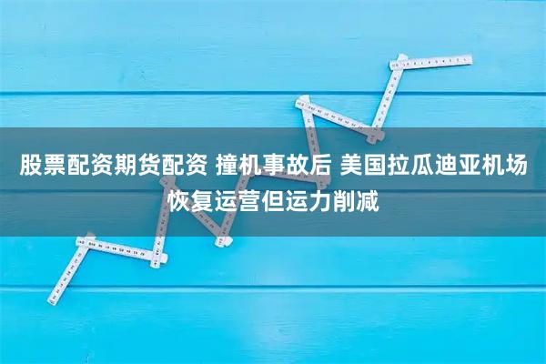 股票配资期货配资 撞机事故后 美国拉瓜迪亚机场恢复运营但运力削减