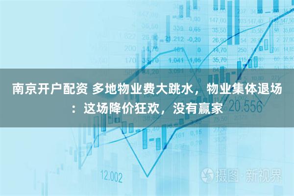 南京开户配资 多地物业费大跳水，物业集体退场：这场降价狂欢，没有赢家