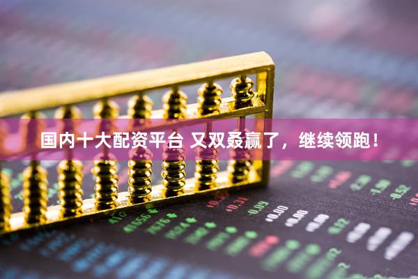 国内十大配资平台 又双叒赢了，继续领跑！