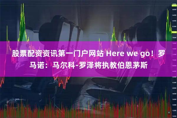 股票配资资讯第一门户网站 Here we go！罗马诺：马尔科-罗泽将执教伯恩茅斯