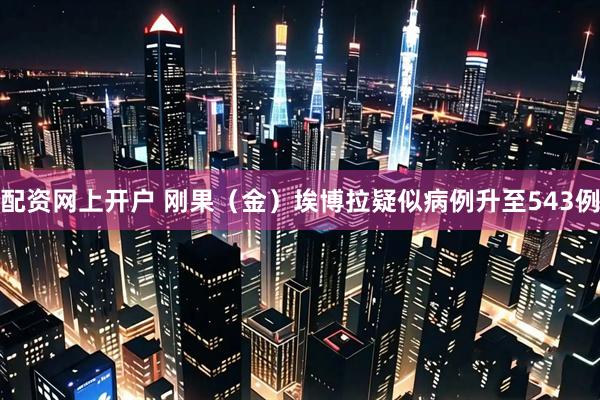 配资网上开户 刚果（金）埃博拉疑似病例升至543例